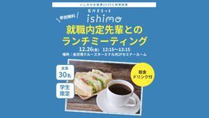 【12/26(金)開催】就職内定先輩との無料ランチミーティング＆いしかわ企業博2025