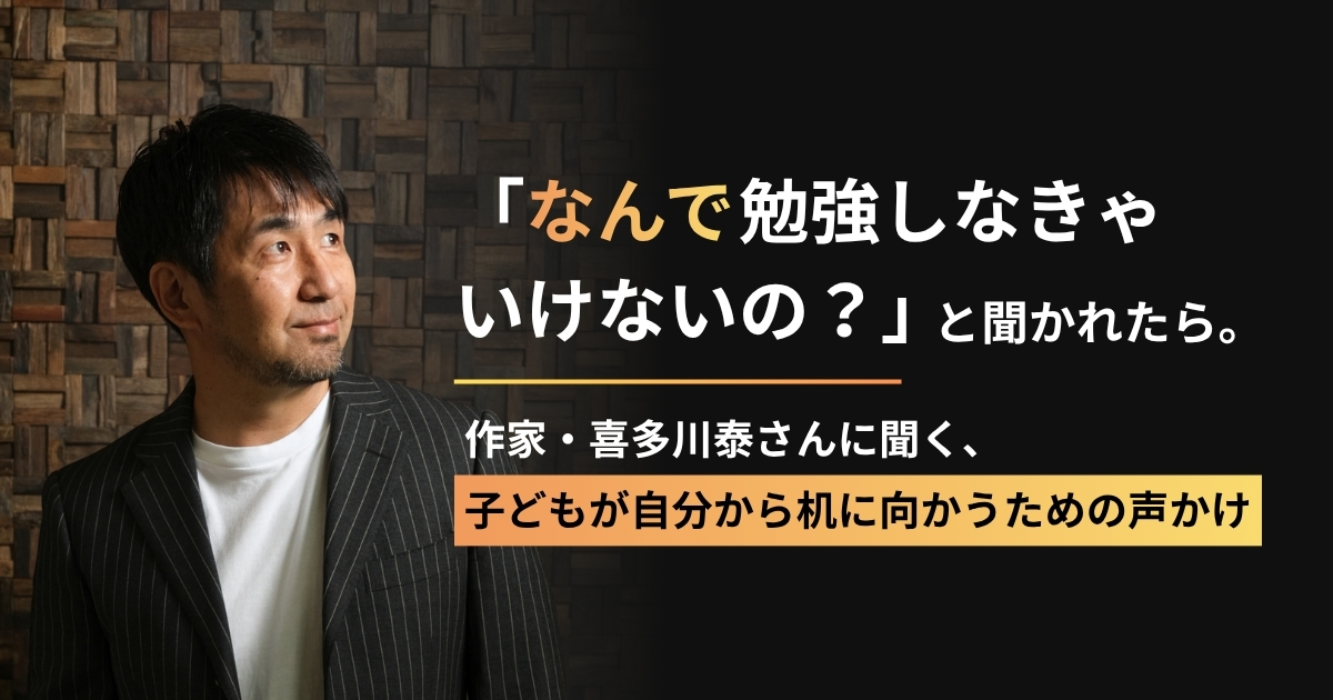 「なんで勉強しなきゃいけないの？」と聞かれたら。作家・喜多川泰さんに聞く、子どもが自分から机に向かうための声かけ