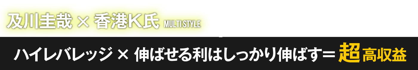 及川圭哉X香港K氏MULTI STYLEハイレバレッジ×伸ばせる利はしっかり伸ばす＝超高収益