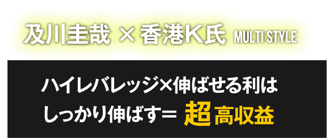 及川圭哉X香港K氏MULTI STYLEハイレバレッジ×伸ばせる利はしっかり伸ばす＝超高収益