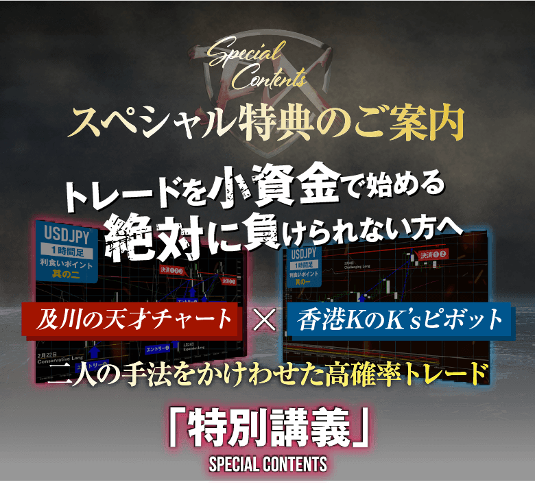 スペシャル特典のご案内トレードを小資金で始める絶対に負けられない方へ及川の天才チャートX香港KのK’sピボット二人の手法をかけわせた高確率トレード「特別講義」SPECIAL CONTENTS