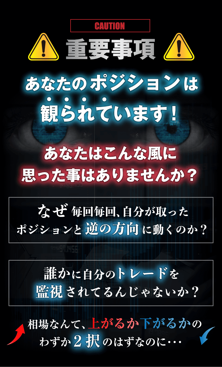 あなたのポジションは観られています！あなたはこんな風に思った事はありませんか？なぜ毎回毎回、自分が取ったポジションと逆の方向に動くのか？誰かに自分のトレードを監視されてるんじゃないか？相場なんて、上がるか下がるかのわずか2択のはずなのに・・・