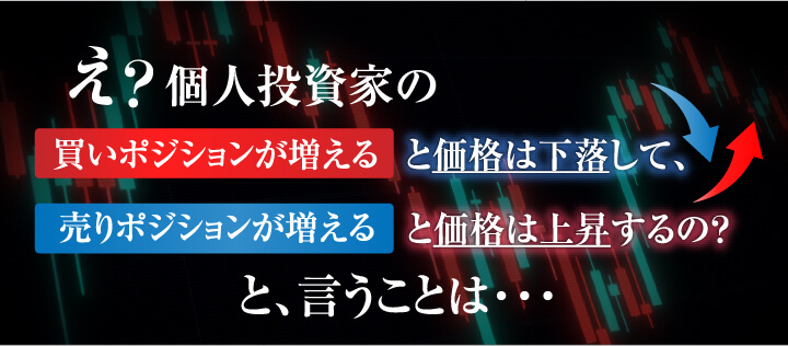 え？個人投資家の個人投資家のとと価格は下落して、売りポジションが増えると価格は上昇するの？と、言うことは・・・