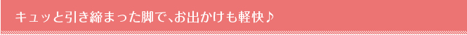 キュッと引き締まった脚で、お出かけも軽快♪