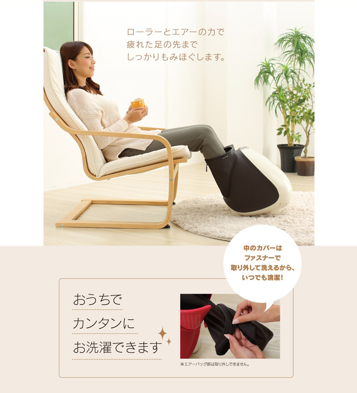 ローラーとエアーの力で疲れた足の先までしっかりもみほぐします。<br />中のカバーはファスナーで取り外して、お家で簡単にお洗濯できて、いつでも清潔！<br />エアーバッグ部は取り外しできません。