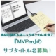 あなたはどんなニックネームにする？『MVPen』のサブタイトル名募集！/モニター・サンプル企画