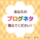 イベント「あなたが普段ブログに書いている「ネタ」教えてください！」の画像