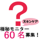 【参加はお早めに！】極秘モニター企画第４弾！発売前スキンケア試作品60名様/モニター・サンプル企画