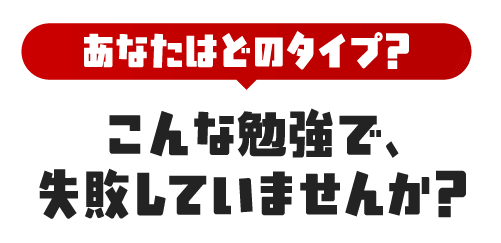 あなたはどのタイプ？こんな勉強で、失敗していませんか？