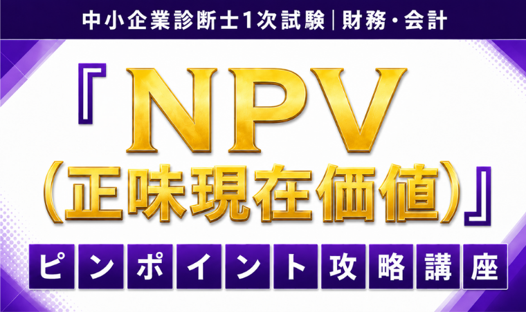 【中小企業診断士】1次試験 財務・会計「NPV(正味現在価値)」ピンポイント攻略講座