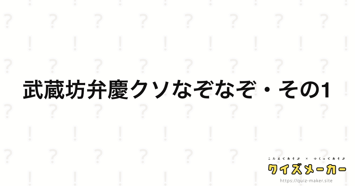 武蔵坊弁慶クソなぞなぞ その1 クイズメーカー こたえてあそぶ つくってあそぶ クイズのプラットフォームサービス