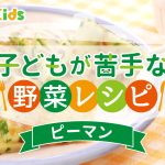 ピーマン嫌いな子どもが食べられる人気レシピ！苦くならない切り方・調理法も【子どもが苦手な野菜レシピ】