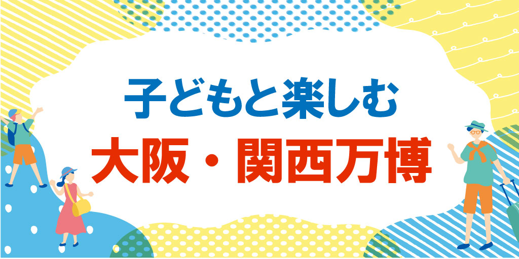 子どもと楽しむ大阪・関西万博|楽しみ方や注目パビリオンを紹介