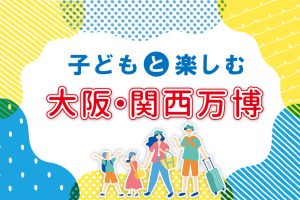 子どもと楽しむ大阪・関西万博|楽しみ方や注目パビリオンを紹介