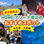 【B.LEAGUE】選手御用達！HOMEアリーナ周辺のおすすめスポットを巡って豪華景品をゲットしよう ～大阪・名古屋編～