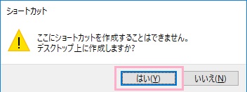 「ここにショートカットを作成することはできません。デスクトップ上に作成しますか？」と尋ねられるので「はい」をクリック