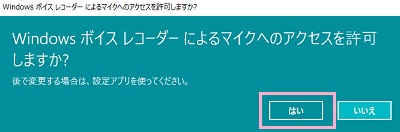 ボイスレコーダーの初回起動時には「Windowsボイスレコーダーによるマイクへのアクセスを許可しますか？」と尋ねられるので、「はい」をクリック