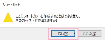 「ここにショートカットを作成することはできません。デスクトップ上に作成しますか？」と表示されるので「はい」をクリック