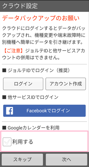 ジョルテの初回起動時に表示される「クラウド設定」の下のほうに「Googleカレンダーを利用」という項目があります。ここの「利用する」をタップしてチェックボックスをオン