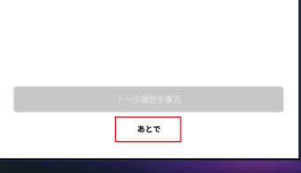 トーク履歴の復元を保留にして[あとで]をタップ
