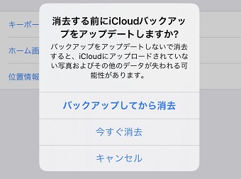 「消去する前にiCloudバックアップをアップデートしますか？」の画面で「バックアップしてから消去」「今すぐ消去」のどちらかを選ぶ