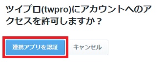 「ツイプロ(twpro)にアカウントへのアクセスを許可しますか？」→「連携アプリを認証」をクリック