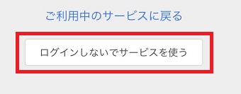 『ログインしないでサービスを使う』をタップ