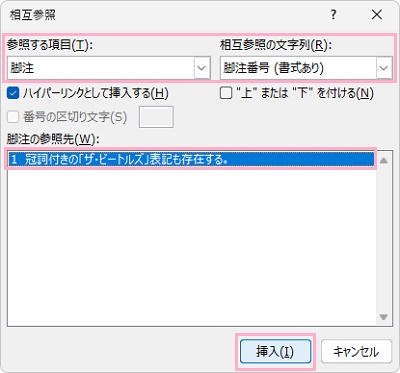 「参照する項目」のプルダウンメニューから「脚注」をクリック→「相互参照の文字列」のプルダウンメニューから「脚注番号（書式あり）」をクリック→「脚注の参照先」に脚注の一覧が表示されるので、使用したい脚注をクリックして選択してから「挿入」をクリック