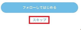 「フォローしてはじめる」または「スキップ」をタップ