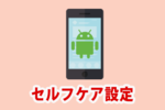 Androidのセルフケア設定とは？無効化する方法をご紹介！【いる・いらない？】