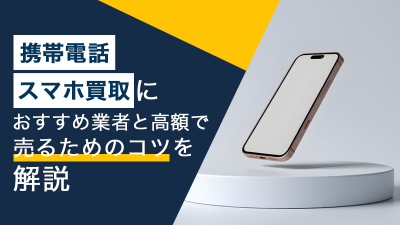 携帯電話・スマホ買取におすすめ業者と高額で売るためのコツを解説