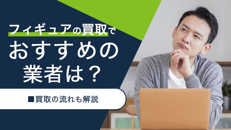 フィギュアの買取でおすすめの業者は？買取の流れも解説