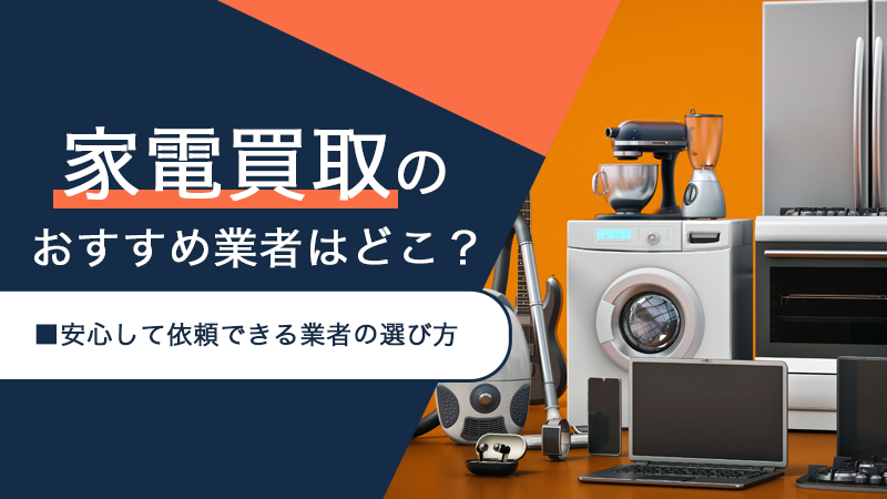 家電買取のおすすめ業者はどこ？安心して依頼できる業者の選び方