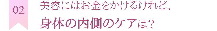 美容にはお金をかけるけれど、身体の内側のケアは？