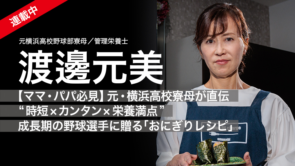 渡邊元美2｜【ママ・パパ必見】元・横浜高校寮母が直伝　“時短×カンタン×栄養満点”　成長期の野球選手に贈る｢おにぎりレシピ｣