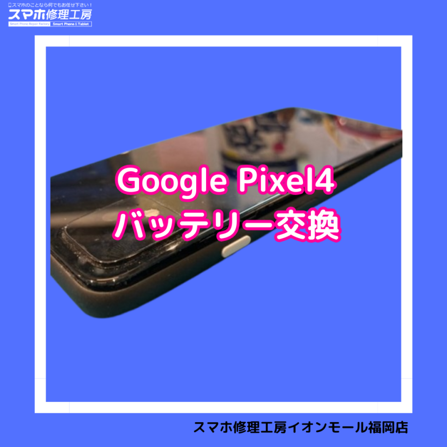 Google pixel4（グーグルピクセル）のバッテリー交換は、「スマホ修理工房　イオンモール福岡店」にお任せください！