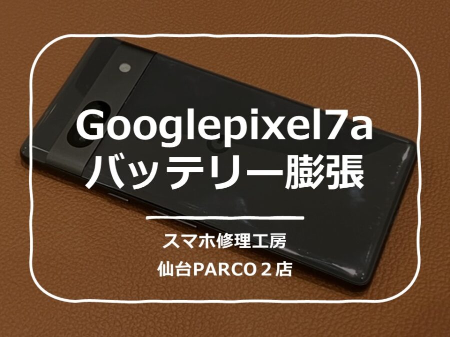 バッテリーが膨張してしまったGooglepixel7a（ピクセル）修理を行いました!【スマホ修理工房　仙台PARCO2店】