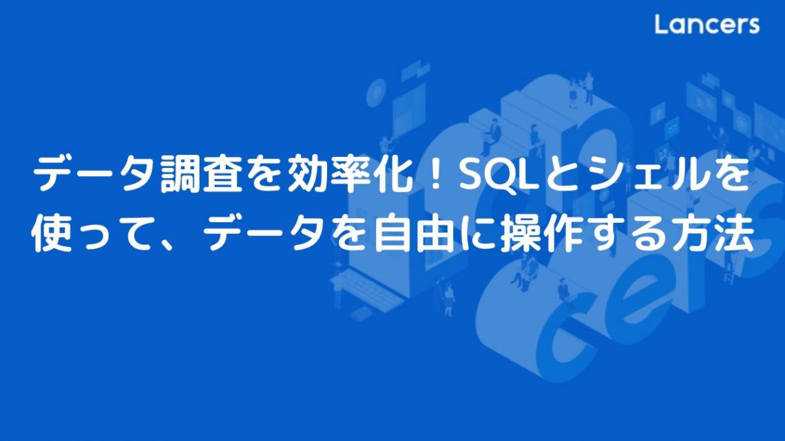 データ調査を効率化!SQLとシェルを使って、データを自由に操作する方法