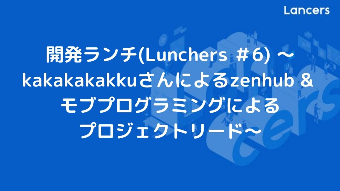 開発ランチ(Lunchers #6) ~kakakakakkuさんによるzenhub & モブプログラミングによるプロジェクトリード~