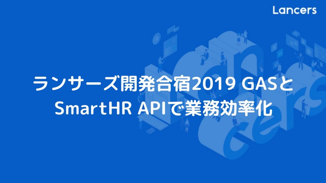 ランサーズ開発合宿2019 GASとSmartHR APIで業務効率化