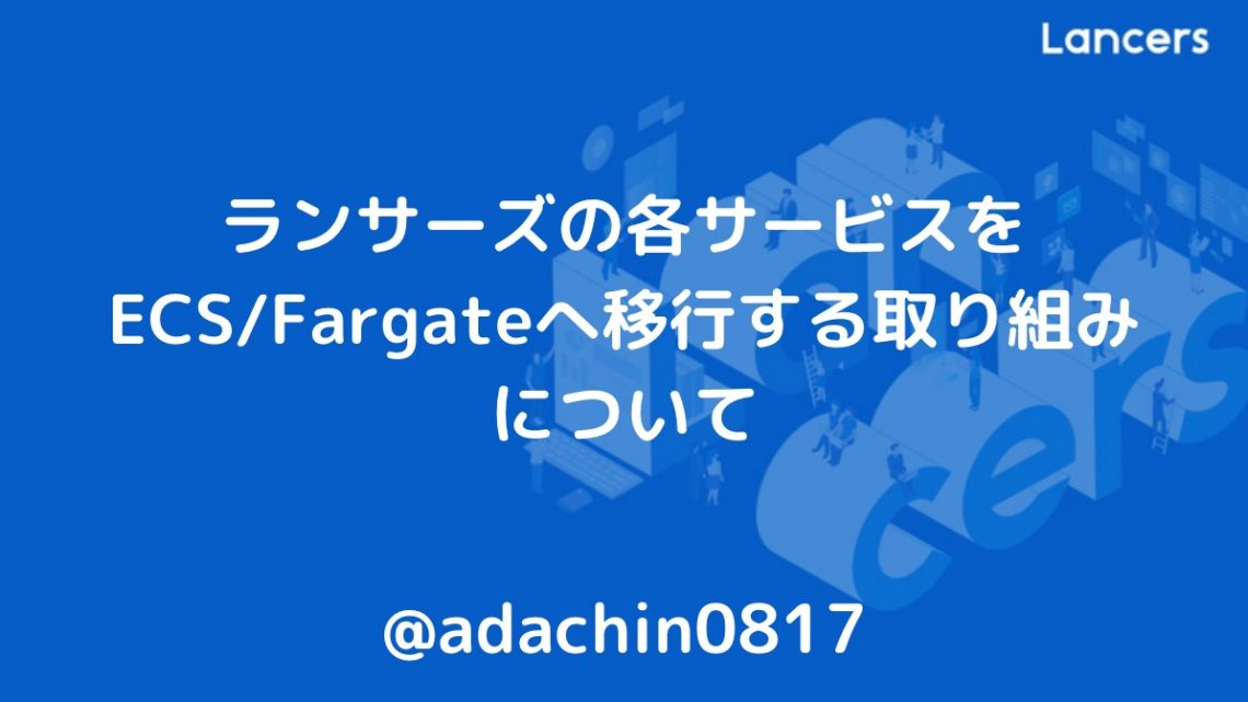 ランサーズの各サービスをECS/Fargateへ移行する取り組みについて