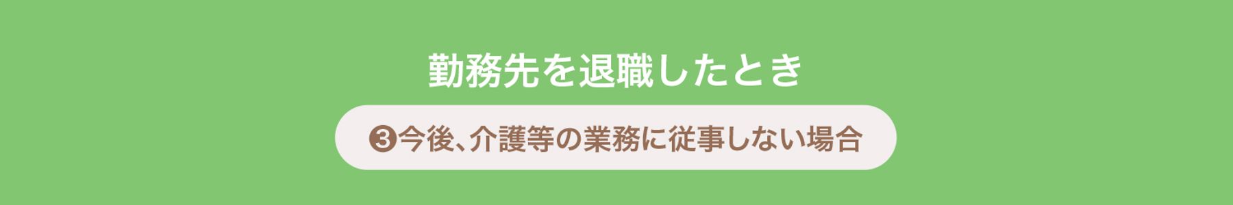 ❸今後、介護等の業務に従事しない場合