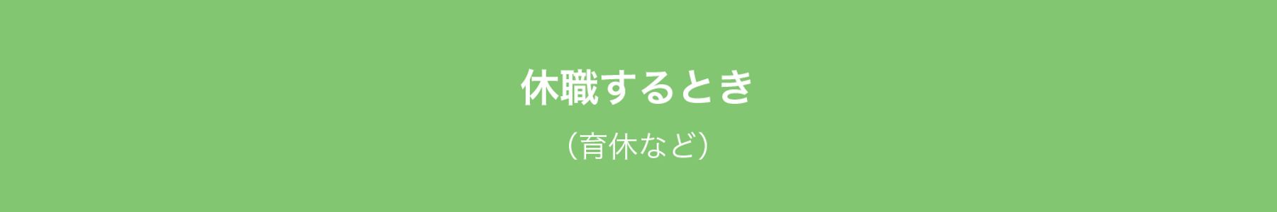 休職するとき
（育休など）