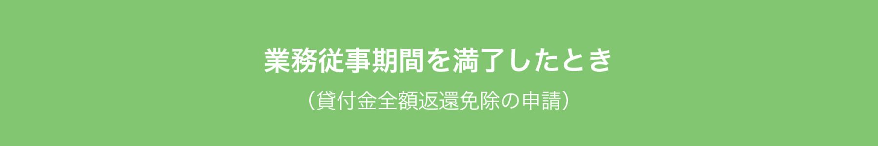 業務従事期間を満了したとき
（貸付金全額返還免除の申請）