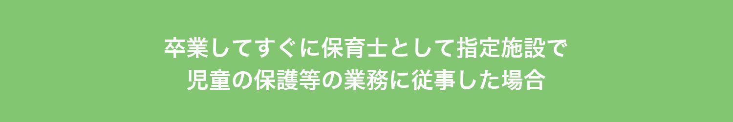 卒業してすぐに保育士として
指定施設で児童の保護等の業務に
従事した場合