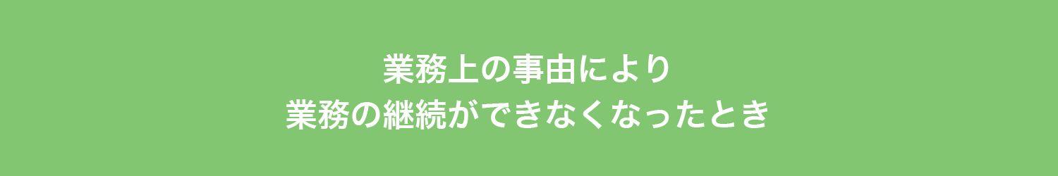 業務上の事由により
業務の継続ができなくなったとき　