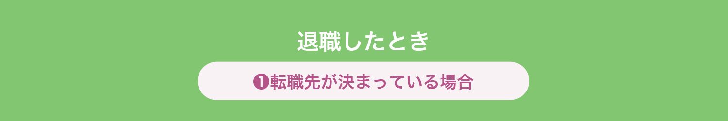 退職したとき
❶転職先が決まっている場合