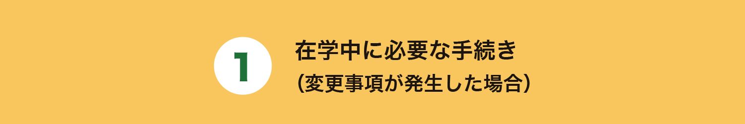 1. 在学中に必要な手続き
（変更事項が発生した場合）
