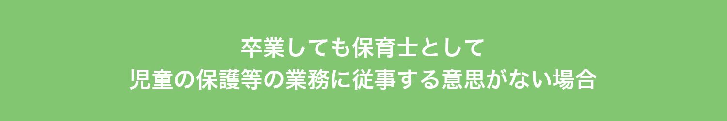 卒業しても保育士として
児童の保護等の業務に
従事する意思がない場合