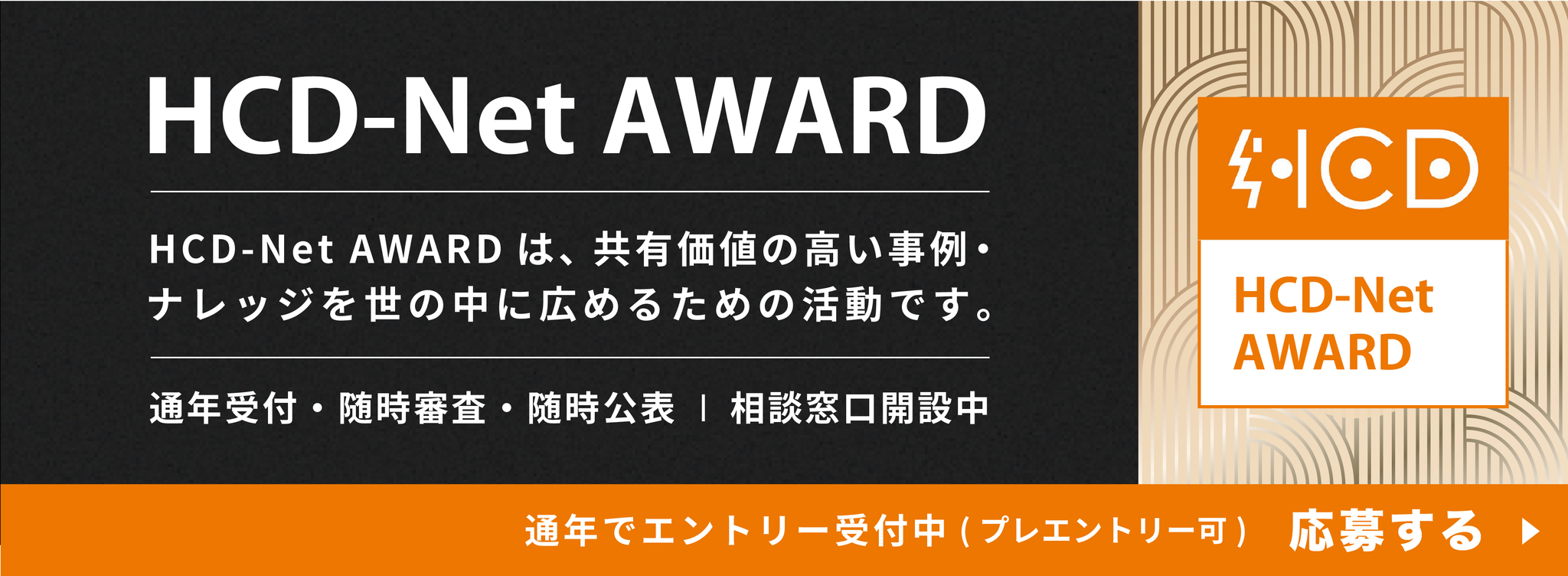 HCD-Net AWARDに関する情報と応募へのリンクを含むバナー画像。左上にはメインタイトル『HCD-Net AWARD』、説明文『HCD-Net AWARDは、共有価値の高い事例・ナレッジを世の中に広めるための活動です。』、受付情報『通年受付・随時審査・随時公表 | 相談窓口開設中』があります。右側には、ロゴボックスがあります。下部のフッターには、行動喚起メッセージ『通年でエントリー受付中（プレエントリー可） 応募する』があります。